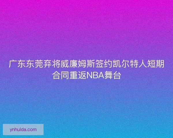 广东东莞弃将威廉姆斯签约凯尔特人短期合同重返NBA舞台 广东东莞弃将威廉姆斯签约凯尔特人短期合同重返NBA舞台