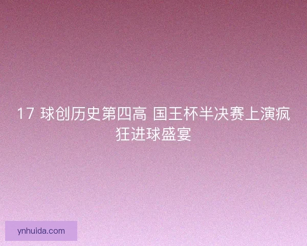 17 球创历史第四高 国王杯半决赛上演疯狂进球盛宴