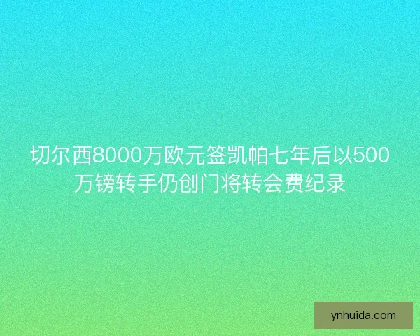 切尔西8000万欧元签凯帕七年后以500万镑转手仍创门将转会费纪录 切尔西8000万欧元签凯帕七年后以500万镑转手仍创门将转会费纪录