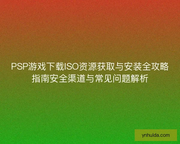 PSP游戏下载ISO资源获取与安装全攻略指南安全渠道与常见问题解析 PSP游戏下载ISO资源获取与安装全攻略指南安全渠道与常见问题解析
